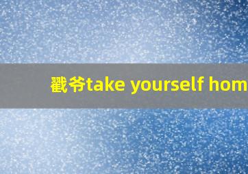 戳爷take yourself home